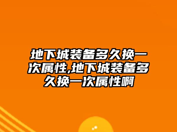 地下城裝備多久換一次屬性,地下城裝備多久換一次屬性啊