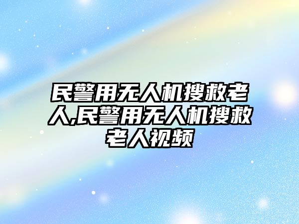 民警用無人機(jī)搜救老人,民警用無人機(jī)搜救老人視頻