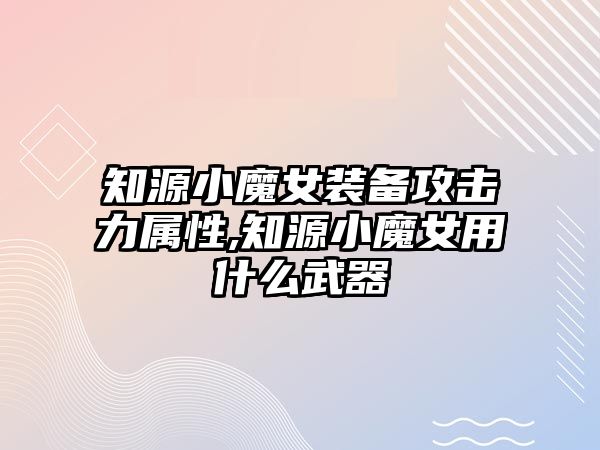 知源小魔女裝備攻擊力屬性,知源小魔女用什么武器