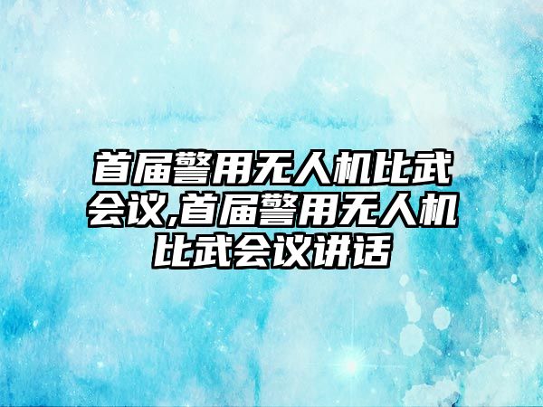 首屆警用無(wú)人機(jī)比武會(huì)議,首屆警用無(wú)人機(jī)比武會(huì)議講話