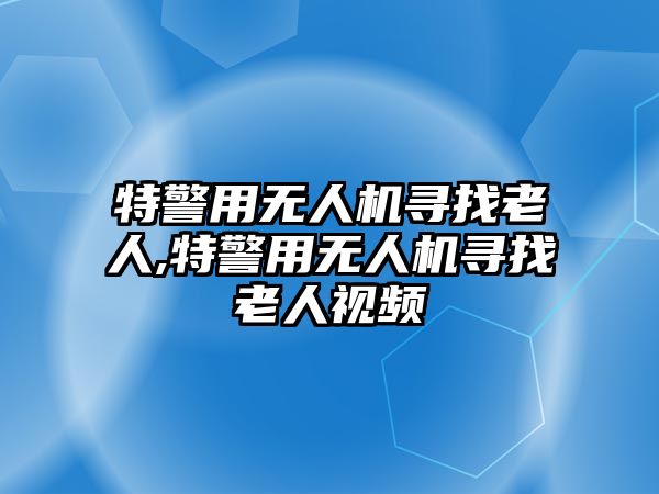 特警用無人機尋找老人,特警用無人機尋找老人視頻