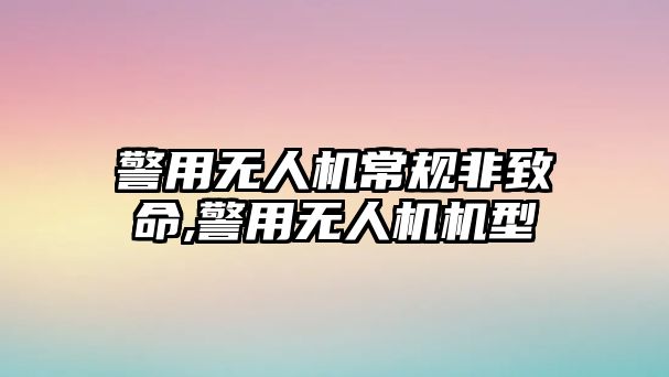 警用無人機常規(guī)非致命,警用無人機機型