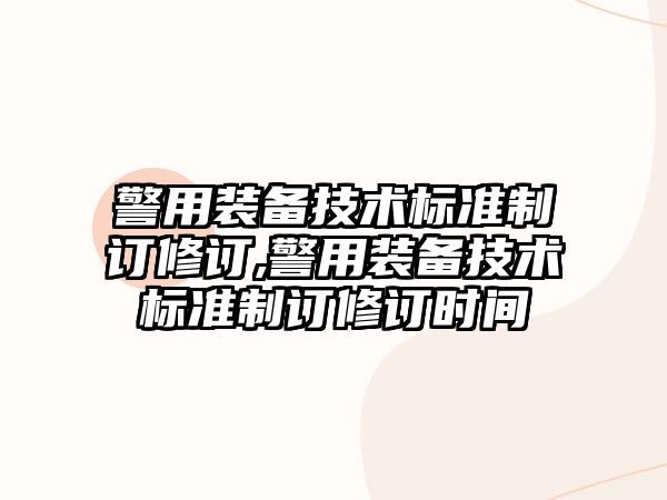 警用裝備技術標準制訂修訂,警用裝備技術標準制訂修訂時間