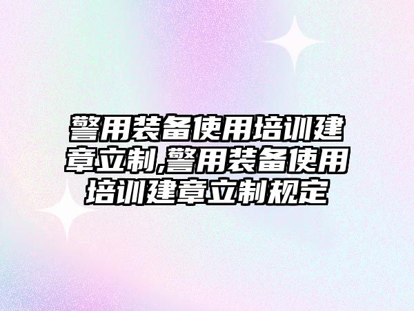 警用裝備使用培訓建章立制,警用裝備使用培訓建章立制規定