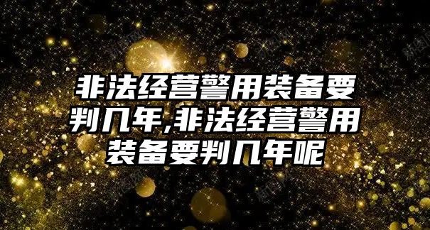 非法經(jīng)營(yíng)警用裝備要判幾年,非法經(jīng)營(yíng)警用裝備要判幾年呢