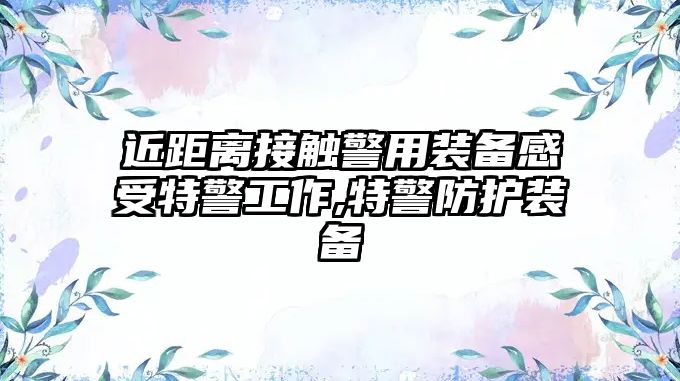 近距離接觸警用裝備感受特警工作,特警防護(hù)裝備