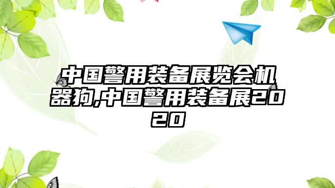 中國(guó)警用裝備展覽會(huì)機(jī)器狗,中國(guó)警用裝備展2020