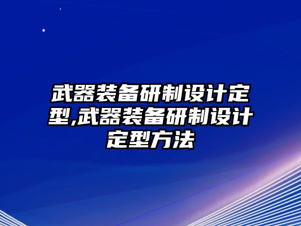 武器裝備研制設計定型,武器裝備研制設計定型方法