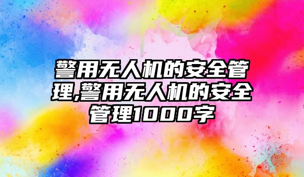 警用無(wú)人機(jī)的安全管理,警用無(wú)人機(jī)的安全管理1000字