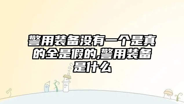 警用裝備沒有一個是真的全是假的,警用裝備是什么