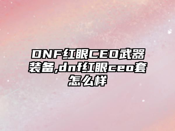 DNF紅眼CEO武器裝備,dnf紅眼ceo套怎么樣