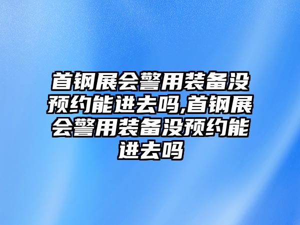 首鋼展會警用裝備沒預(yù)約能進(jìn)去嗎,首鋼展會警用裝備沒預(yù)約能進(jìn)去嗎