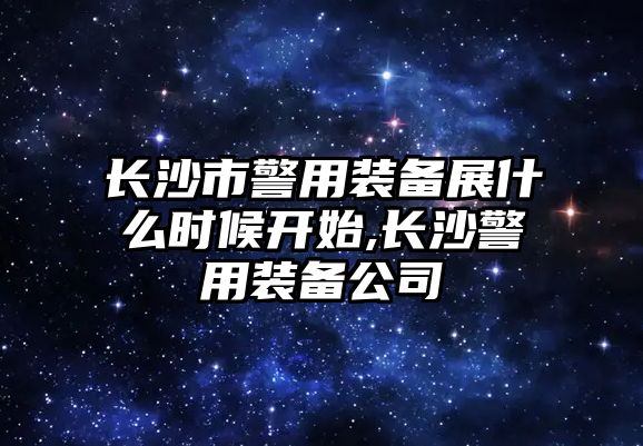 長沙市警用裝備展什么時候開始,長沙警用裝備公司