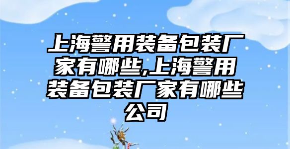 上海警用裝備包裝廠(chǎng)家有哪些,上海警用裝備包裝廠(chǎng)家有哪些公司