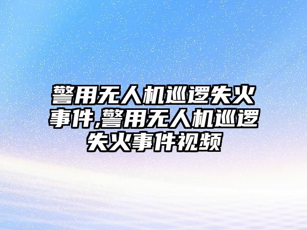 警用無人機(jī)巡邏失火事件,警用無人機(jī)巡邏失火事件視頻