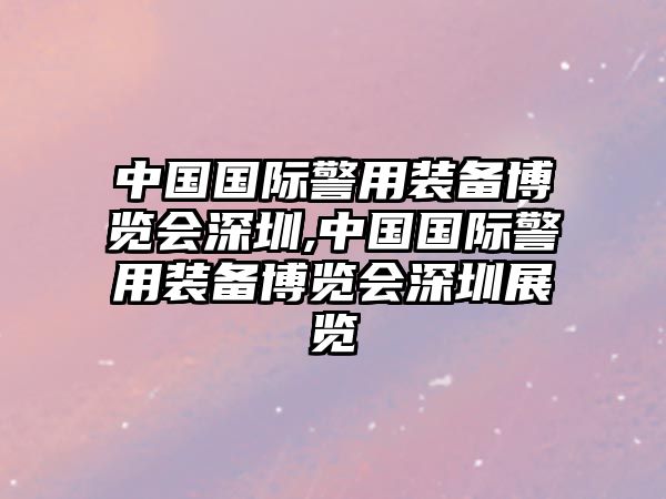 中國國際警用裝備博覽會(huì)深圳,中國國際警用裝備博覽會(huì)深圳展覽