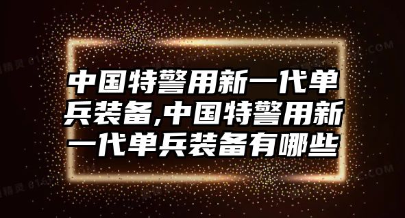 中國特警用新一代單兵裝備,中國特警用新一代單兵裝備有哪些