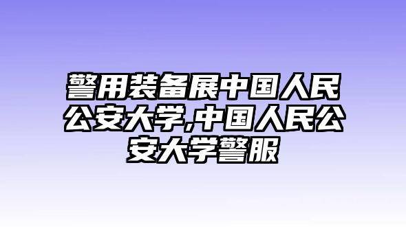 警用裝備展中國人民公安大學,中國人民公安大學警服