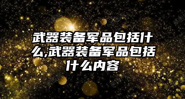 武器裝備軍品包括什么,武器裝備軍品包括什么內(nèi)容