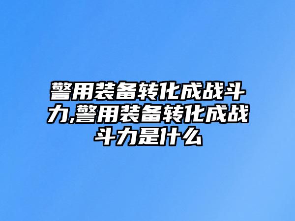 警用裝備轉化成戰斗力,警用裝備轉化成戰斗力是什么