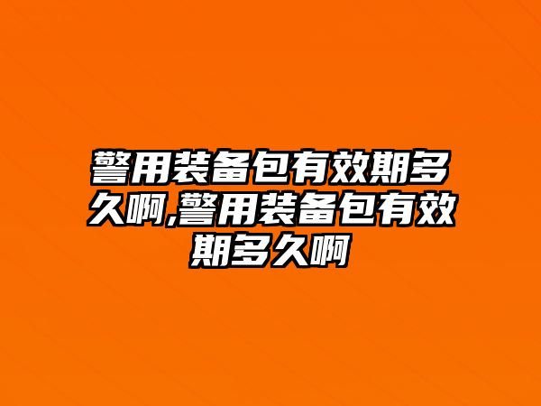 警用裝備包有效期多久啊,警用裝備包有效期多久啊