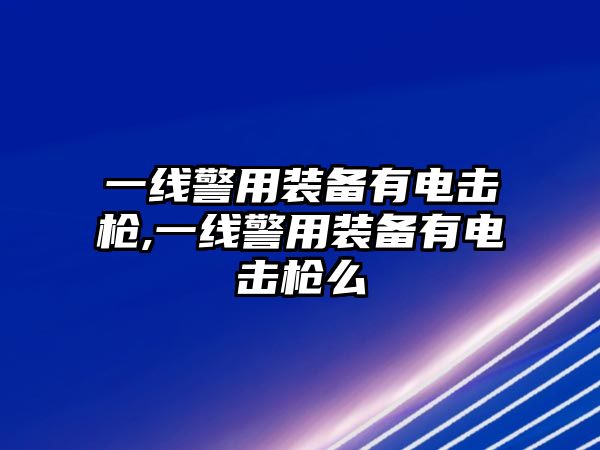 一線警用裝備有電擊槍,一線警用裝備有電擊槍么