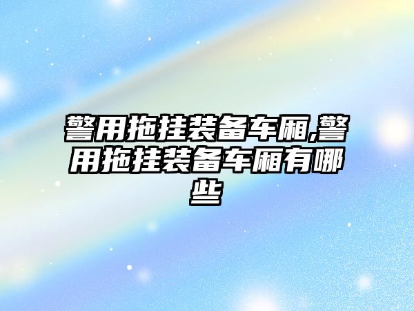 警用拖掛裝備車廂,警用拖掛裝備車廂有哪些