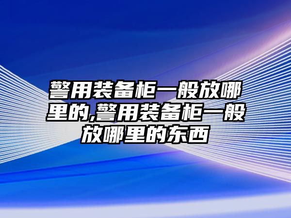 警用裝備柜一般放哪里的,警用裝備柜一般放哪里的東西