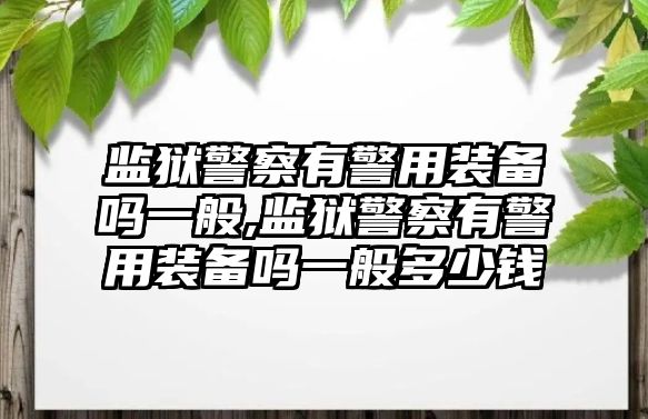 監獄警察有警用裝備嗎一般,監獄警察有警用裝備嗎一般多少錢