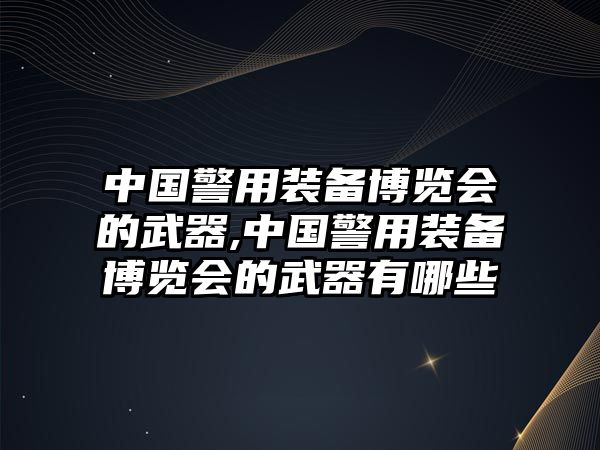 中國警用裝備博覽會(huì)的武器,中國警用裝備博覽會(huì)的武器有哪些