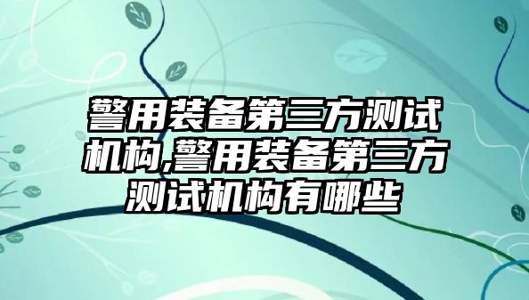 警用裝備第三方測試機(jī)構(gòu),警用裝備第三方測試機(jī)構(gòu)有哪些