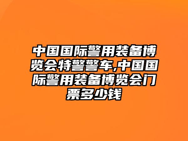 中國國際警用裝備博覽會(huì)特警警車,中國國際警用裝備博覽會(huì)門票多少錢