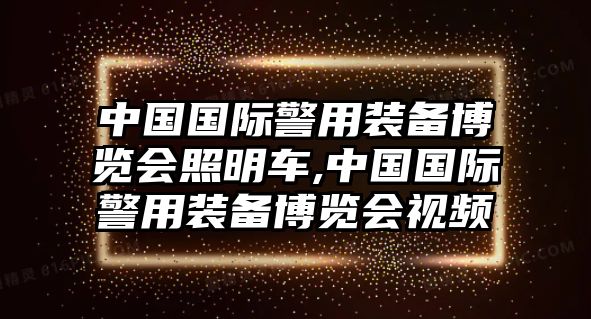 中國國際警用裝備博覽會照明車,中國國際警用裝備博覽會視頻