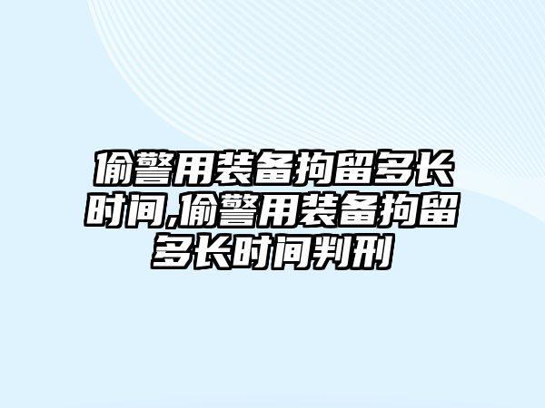 偷警用裝備拘留多長(zhǎng)時(shí)間,偷警用裝備拘留多長(zhǎng)時(shí)間判刑