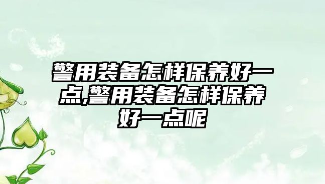 警用裝備怎樣保養(yǎng)好一點,警用裝備怎樣保養(yǎng)好一點呢