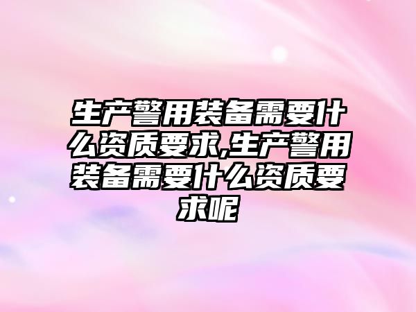 生產警用裝備需要什么資質要求,生產警用裝備需要什么資質要求呢