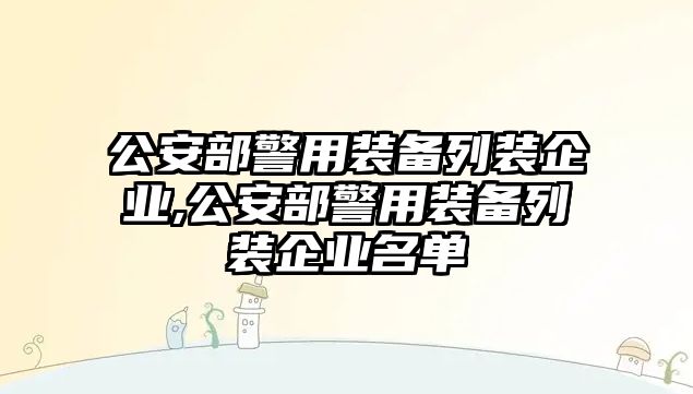 公安部警用裝備列裝企業,公安部警用裝備列裝企業名單