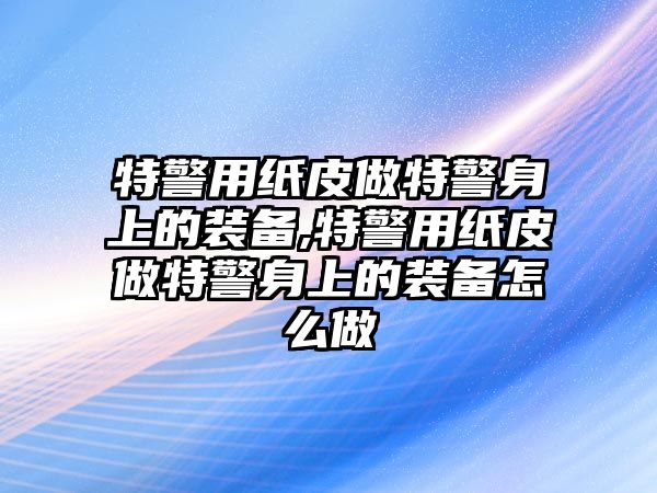 特警用紙皮做特警身上的裝備,特警用紙皮做特警身上的裝備怎么做