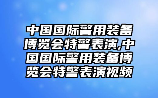 中國國際警用裝備博覽會特警表演,中國國際警用裝備博覽會特警表演視頻