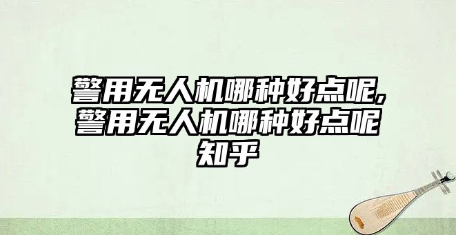 警用無人機哪種好點呢,警用無人機哪種好點呢知乎