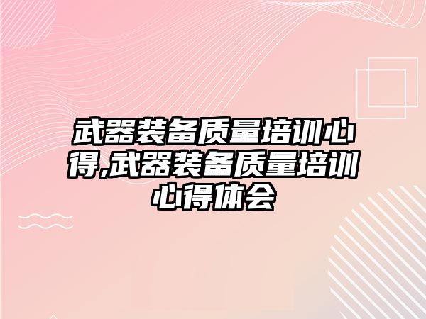 武器裝備質量培訓心得,武器裝備質量培訓心得體會