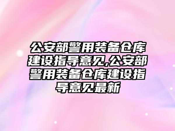 公安部警用裝備倉庫建設(shè)指導(dǎo)意見,公安部警用裝備倉庫建設(shè)指導(dǎo)意見最新