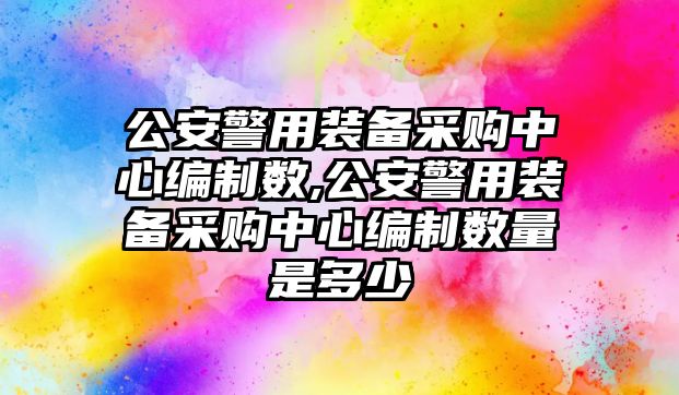 公安警用裝備采購中心編制數,公安警用裝備采購中心編制數量是多少