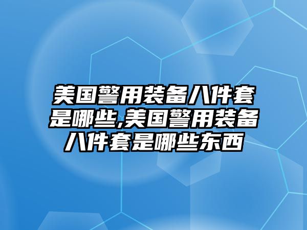 美國警用裝備八件套是哪些,美國警用裝備八件套是哪些東西