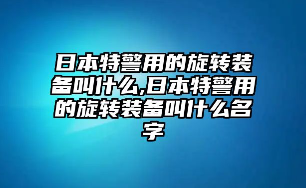 日本特警用的旋轉裝備叫什么,日本特警用的旋轉裝備叫什么名字