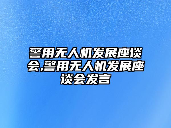 警用無人機發(fā)展座談會,警用無人機發(fā)展座談會發(fā)言