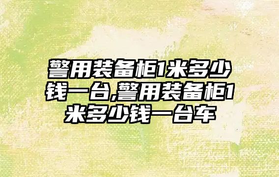 警用裝備柜1米多少錢一臺,警用裝備柜1米多少錢一臺車