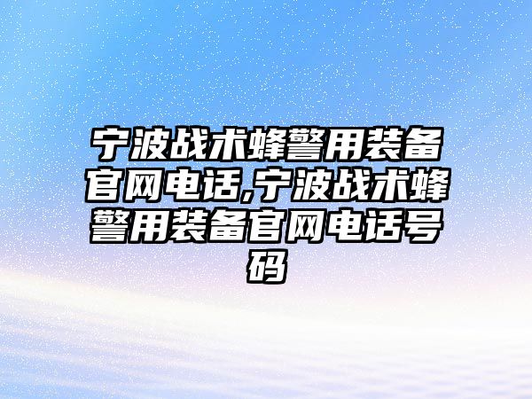 寧波戰術蜂警用裝備官網電話,寧波戰術蜂警用裝備官網電話號碼