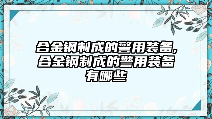 合金鋼制成的警用裝備,合金鋼制成的警用裝備有哪些