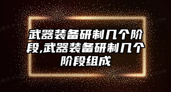 武器裝備研制幾個階段,武器裝備研制幾個階段組成